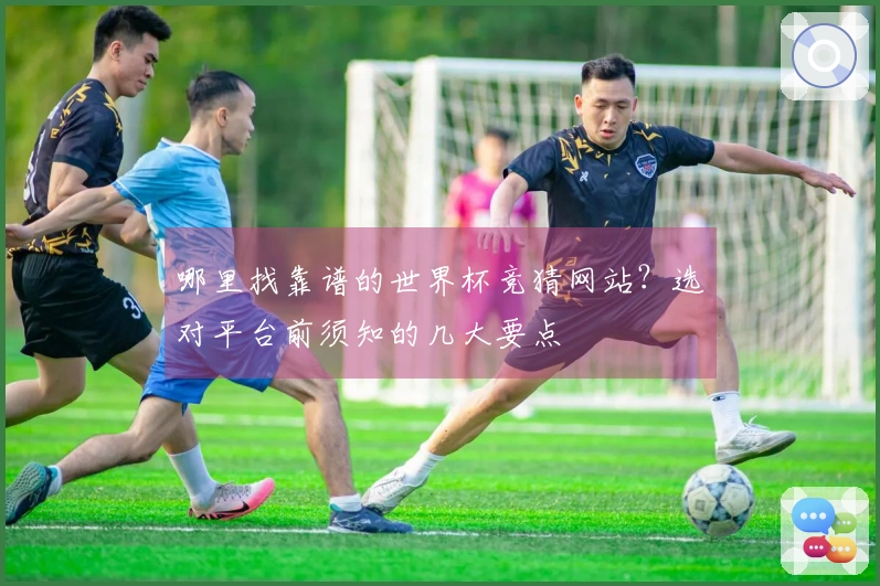 哪里找靠谱的世界杯竞猜网站？选对平台前须知的几大要点