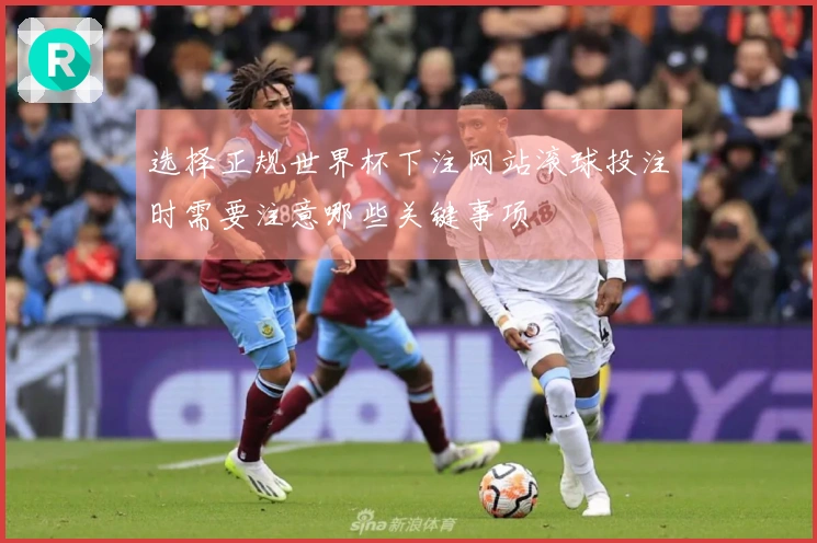 选择正规世界杯下注网站滚球投注时需要注意哪些关键事项
