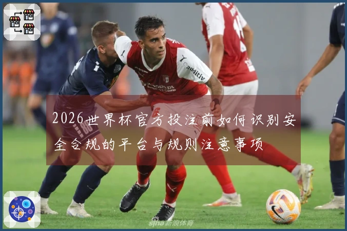 2026世界杯官方投注前如何识别安全合规的平台与规则注意事项