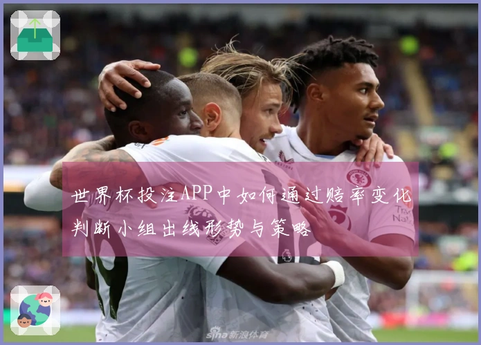 世界杯投注APP中如何通过赔率变化判断小组出线形势与策略