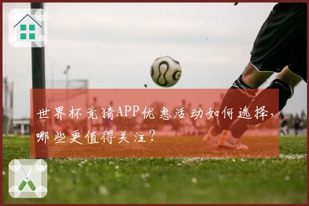 世界杯竞猜APP优惠活动如何选择，哪些更值得关注？