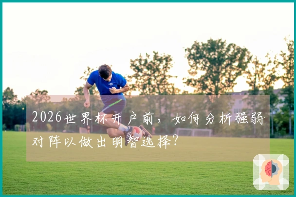 2026世界杯开户前，如何分析强弱对阵以做出明智选择？