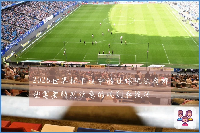 2026世界杯下注中的让球玩法有哪些需要特别注意的规则和技巧