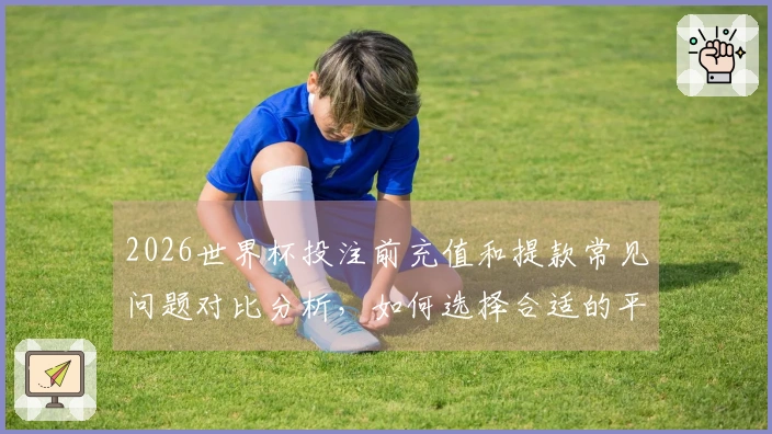2026世界杯投注前充值和提款常见问题对比分析，如何选择合适的平台？