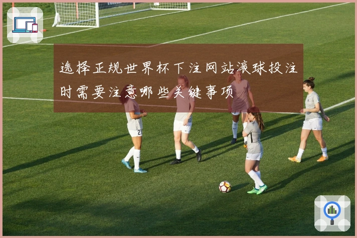 选择正规世界杯下注网站滚球投注时需要注意哪些关键事项