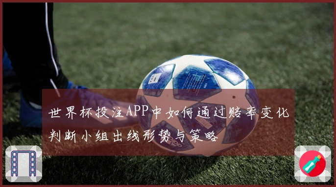 世界杯投注APP中如何通过赔率变化判断小组出线形势与策略