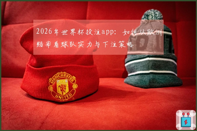 2026年世界杯投注app：如何从欧洲赔率看球队实力与下注策略